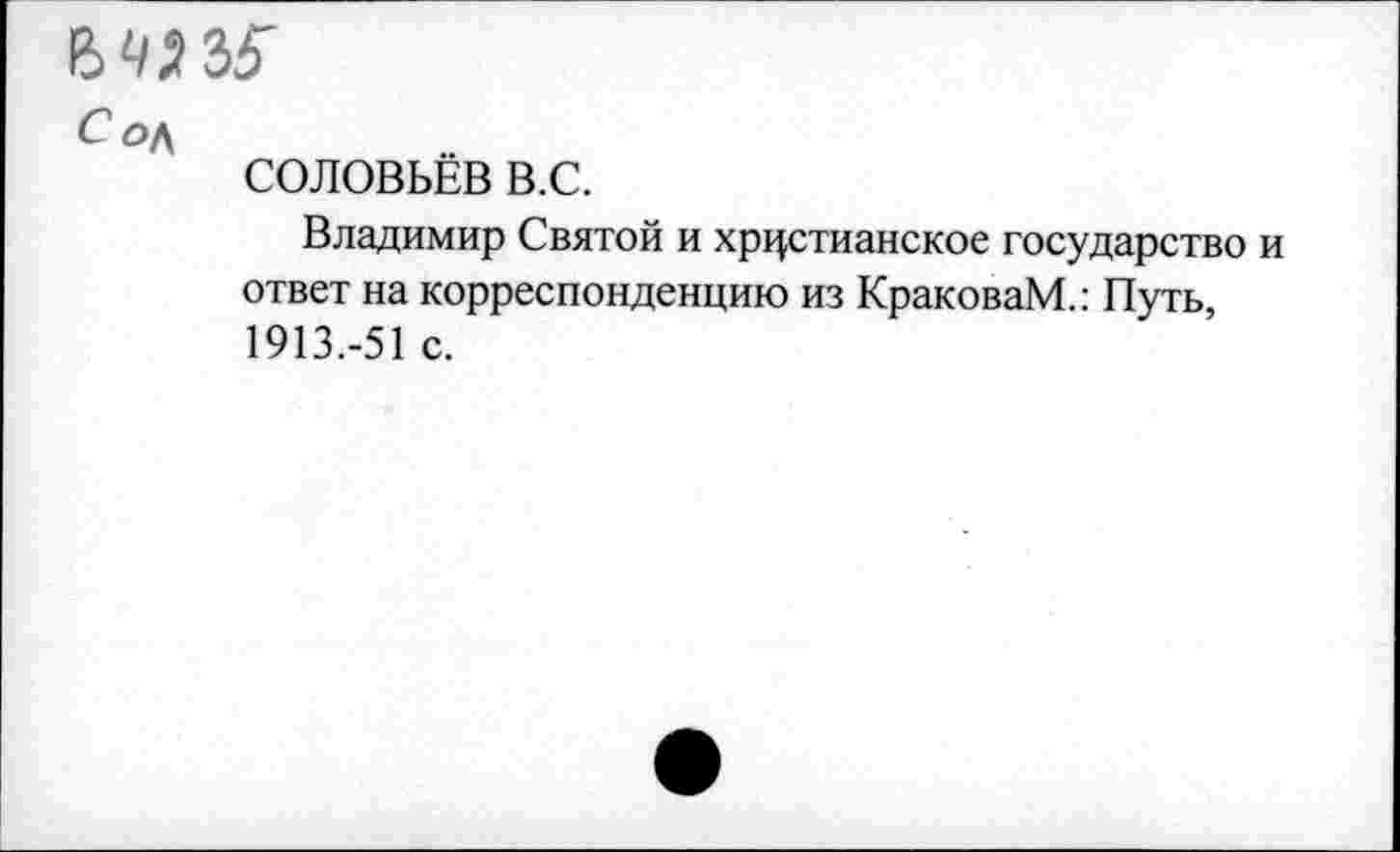 ﻿вшз'
СОЛОВЬЕВ В.С.
Владимир Святой и христианское государство и ответ на корреспонденцию из КраковаМ.: Путь, 1913.-51 с.